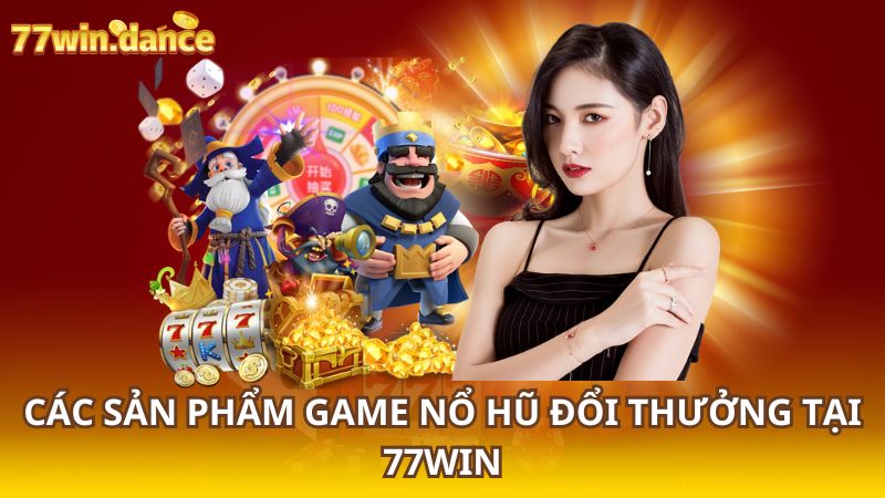 Cac-san-pham-game-no-hu-doi-thuong-tai-77Win