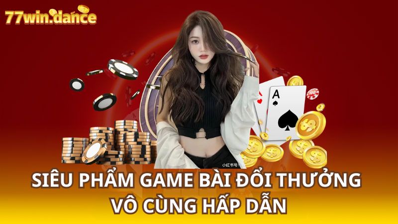 Siêu Phẩm Game Bài Đổi Thưởng Vô Cùng Hấp Dẫn